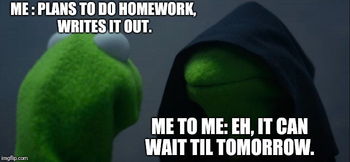 Evil Kermit Meme | ME : PLANS TO DO HOMEWORK, WRITES IT OUT. ME TO ME: EH, IT CAN WAIT TIL TOMORROW. | image tagged in memes,evil kermit | made w/ Imgflip meme maker