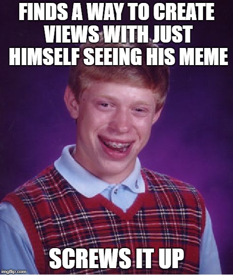 Bad Luck Brian | FINDS A WAY TO CREATE VIEWS WITH JUST HIMSELF SEEING HIS MEME; SCREWS IT UP | image tagged in memes,bad luck brian | made w/ Imgflip meme maker