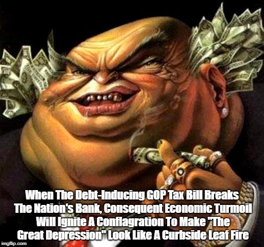 "When The Debt-Inducing GOP Tax Bill Breaks The Nation's Bank..." | When The Debt-Inducing GOP Tax Bill Breaks The Nation's Bank, Consequent Economic Turmoil Will Ignite A Conflagration To Make "The Great Dep | image tagged in gop,republican party,the gop has become a satanic cult,gop tax plan,gop tax cuts,the plutocracy party | made w/ Imgflip meme maker