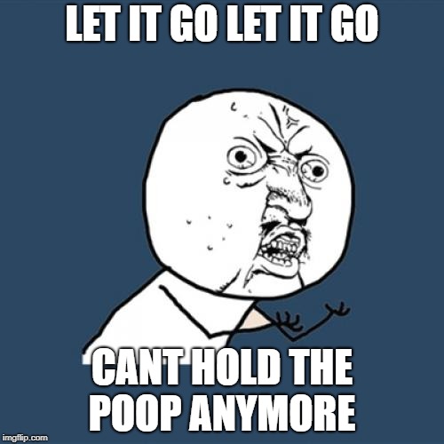 Y U No Meme | LET IT GO LET IT GO; CANT HOLD THE POOP ANYMORE | image tagged in memes,y u no | made w/ Imgflip meme maker