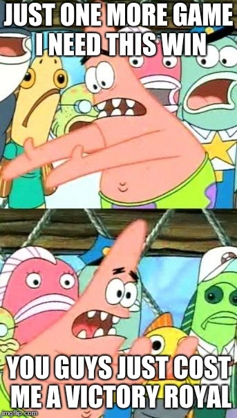 Put It Somewhere Else Patrick | JUST ONE MORE GAME I NEED THIS WIN; YOU GUYS JUST COST ME A VICTORY ROYAL | image tagged in memes,put it somewhere else patrick | made w/ Imgflip meme maker