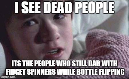 I See Dead People |  I SEE DEAD PEOPLE; ITS THE PEOPLE WHO STILL DAB WITH FIDGET SPINNERS WHILE BOTTLE FLIPPING | image tagged in memes,i see dead people | made w/ Imgflip meme maker