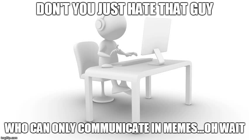 DON'T YOU JUST HATE THAT GUY; WHO CAN ONLY COMMUNICATE IN MEMES...OH WAIT | image tagged in notmypic | made w/ Imgflip meme maker