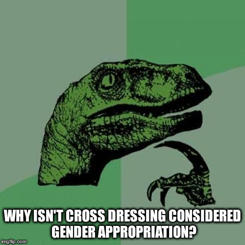 If cultural appropriation is a thing, | WHY ISN'T CROSS DRESSING CONSIDERED GENDER APPROPRIATION? | image tagged in memes,philosoraptor | made w/ Imgflip meme maker