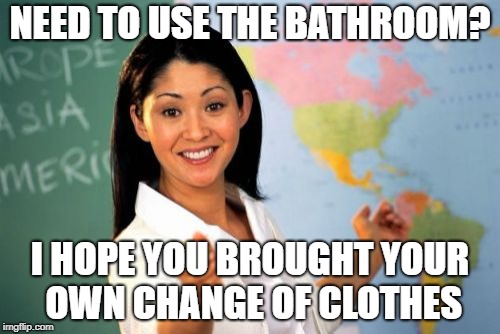 Unhelpful High School Teacher Meme | NEED TO USE THE BATHROOM? I HOPE YOU BROUGHT YOUR OWN CHANGE OF CLOTHES | image tagged in memes,unhelpful high school teacher,funny,messed up | made w/ Imgflip meme maker
