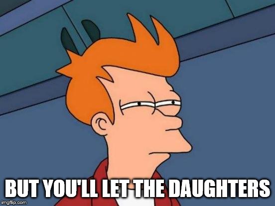 Futurama Fry Meme | BUT YOU'LL LET THE DAUGHTERS | image tagged in memes,futurama fry | made w/ Imgflip meme maker
