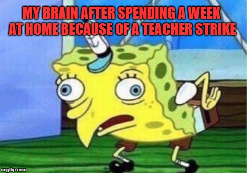 RedforED | MY BRAIN AFTER SPENDING A WEEK AT HOME BECAUSE OF A TEACHER STRIKE | image tagged in memes,mocking spongebob | made w/ Imgflip meme maker