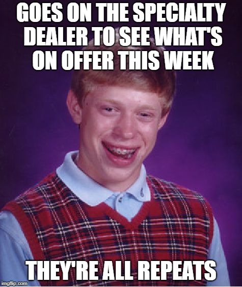 Bad Luck Brian Meme | GOES ON THE SPECIALTY DEALER TO SEE WHAT'S ON OFFER THIS WEEK; THEY'RE ALL REPEATS | image tagged in memes,bad luck brian | made w/ Imgflip meme maker
