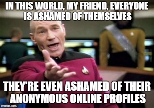 Picard Wtf Meme | IN THIS WORLD, MY FRIEND, EVERYONE IS ASHAMED OF THEMSELVES THEY'RE EVEN ASHAMED OF THEIR ANONYMOUS ONLINE PROFILES | image tagged in memes,picard wtf | made w/ Imgflip meme maker