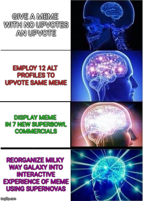 Inside Good Guy Greg's Brain | GIVE A MEME WITH NO UPVOTES AN UPVOTE; EMPLOY 12 ALT PROFILES TO UPVOTE SAME MEME; DISPLAY MEME IN 7 NEW SUPERBOWL COMMERCIALS; REORGANIZE MILKY WAY GALAXY INTO INTERACTIVE EXPERIENCE OF MEME USING SUPERNOVAS | image tagged in expanding brain,upvote,milky way,galaxy,superbowl,alt accounts | made w/ Imgflip meme maker