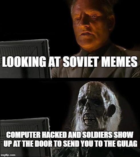 I'll Just Wait Here | LOOKING AT SOVIET MEMES; COMPUTER HACKED AND SOLDIERS SHOW UP AT THE DOOR TO SEND YOU TO THE GULAG | image tagged in memes,ill just wait here | made w/ Imgflip meme maker