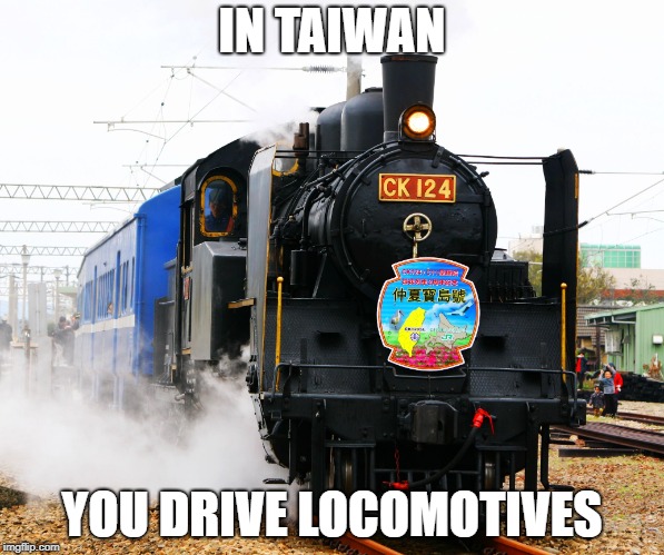 IN TAIWAN; YOU DRIVE LOCOMOTIVES | image tagged in locomotive | made w/ Imgflip meme maker