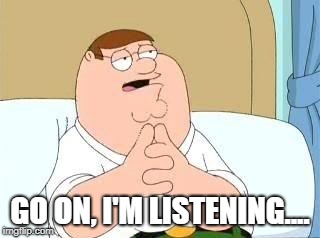 peter griffin go on | GO ON, I'M LISTENING.... | image tagged in peter griffin go on | made w/ Imgflip meme maker