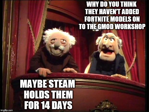 Fortnite dominates the internet but is too good for gmod? | WHY DO YOU THINK THEY HAVEN'T ADDED FORTNITE MODELS ON TO THE GMOD WORKSHOP; MAYBE STEAM HOLDS THEM FOR 14 DAYS | image tagged in statler and waldorf,memes,fortnite,gmod,steam,video games | made w/ Imgflip meme maker