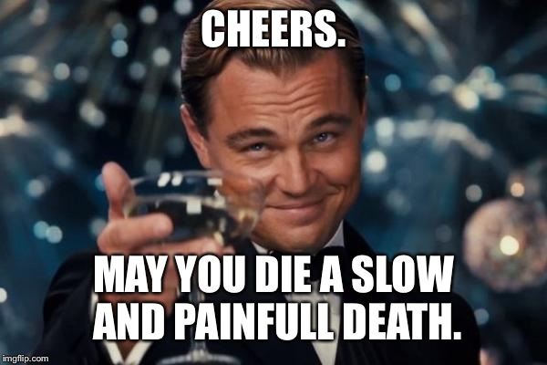 Leonardo Dicaprio Cheers Meme | CHEERS. MAY YOU DIE A SLOW AND PAINFULL DEATH. | image tagged in memes,leonardo dicaprio cheers | made w/ Imgflip meme maker