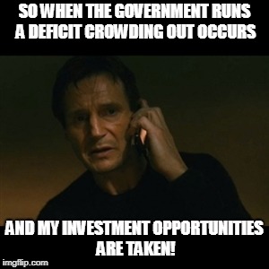 Liam Neeson Taken Meme | SO WHEN THE GOVERNMENT RUNS A DEFICIT CROWDING OUT OCCURS; AND MY INVESTMENT OPPORTUNITIES ARE TAKEN! | image tagged in memes,liam neeson taken | made w/ Imgflip meme maker