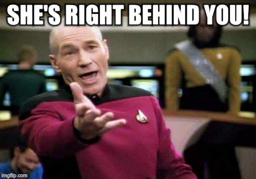 Picard Wtf Meme | SHE'S RIGHT BEHIND YOU! | image tagged in memes,picard wtf | made w/ Imgflip meme maker