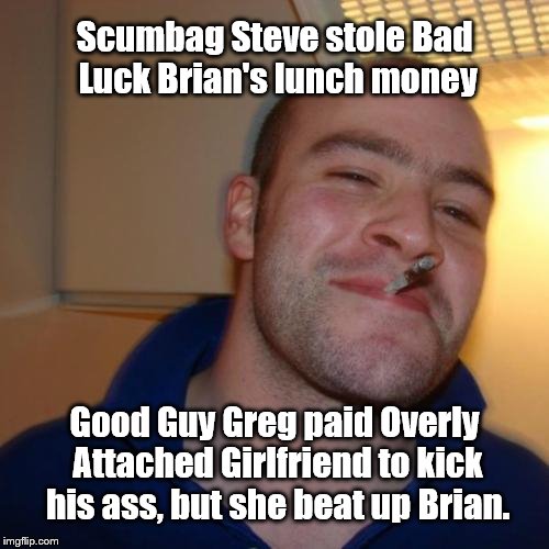 Good Guy Greg Meme | Scumbag Steve stole Bad Luck Brian's lunch money; Good Guy Greg paid Overly Attached Girlfriend to kick his ass, but she beat up Brian. | image tagged in memes,good guy greg | made w/ Imgflip meme maker