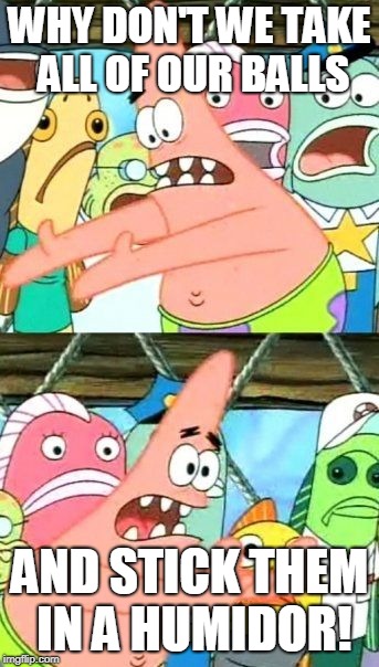 Put It Somewhere Else Patrick Meme | WHY DON'T WE TAKE ALL OF OUR BALLS AND STICK THEM IN A HUMIDOR! | image tagged in memes,put it somewhere else patrick | made w/ Imgflip meme maker