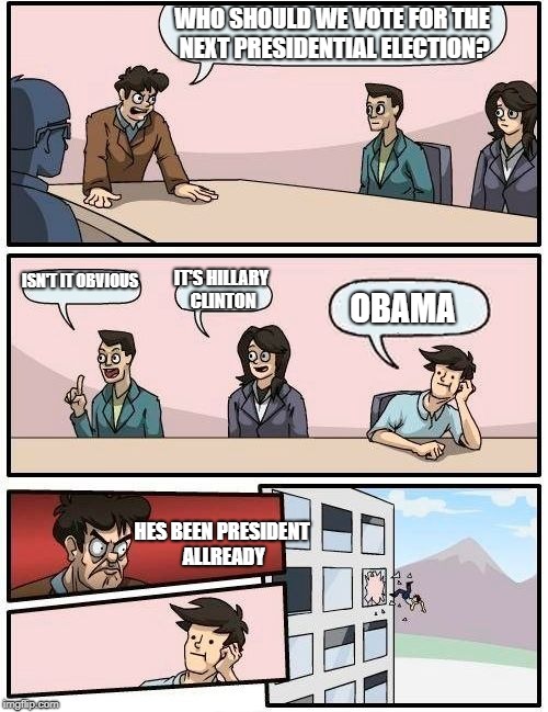 Boardroom Meeting Suggestion Meme | WHO SHOULD WE VOTE FOR THE NEXT PRESIDENTIAL ELECTION? ISN'T IT OBVIOUS; IT'S HILLARY CLINTON; OBAMA; HES BEEN PRESIDENT ALLREADY | image tagged in memes,boardroom meeting suggestion | made w/ Imgflip meme maker