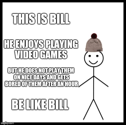 A tip for you gamers this summer | THIS IS BILL; HE ENJOYS PLAYING VIDEO GAMES; BUT HE DOES NOT PLAY THEM ON NICE DAYS AND GETS BORED OF THEM AFTER AN HOUR; BE LIKE BILL | image tagged in memes,be like bill,video games,gamers,gamer,video game | made w/ Imgflip meme maker