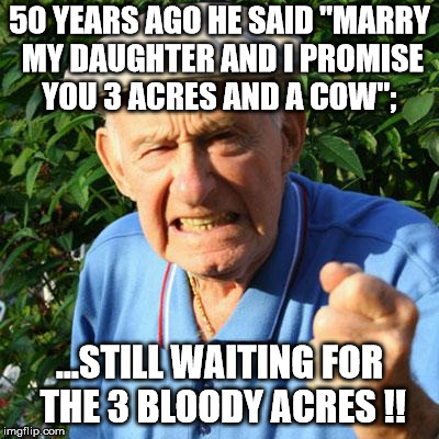 Should put it in writing ? | 50 YEARS AGO HE SAID "MARRY MY DAUGHTER AND I PROMISE YOU 3 ACRES AND A COW";; ...STILL WAITING FOR THE 3 BLOODY ACRES !! | image tagged in angry old man,marriage,wedding,ring,church | made w/ Imgflip meme maker