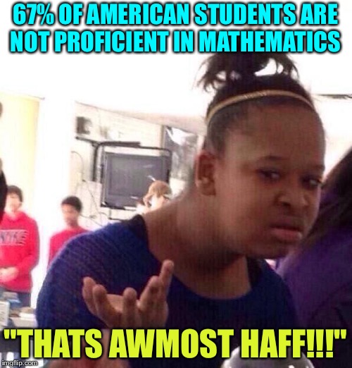 Black Girl Wat | 67% OF AMERICAN STUDENTS ARE NOT PROFICIENT IN MATHEMATICS; "THATS AWMOST HAFF!!!" | image tagged in memes,black girl wat | made w/ Imgflip meme maker