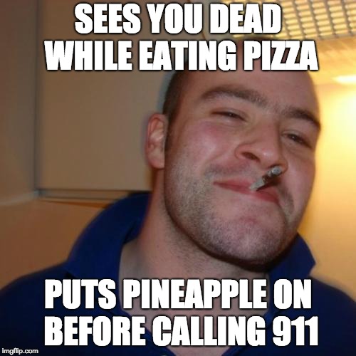 Pineapple is a pizza killer | SEES YOU DEAD WHILE EATING PIZZA; PUTS PINEAPPLE ON BEFORE CALLING 911 | image tagged in memes,good guy greg | made w/ Imgflip meme maker