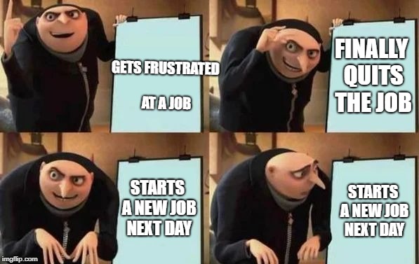 Gru's Plan Meme | GETS FRUSTRATED AT A JOB; FINALLY QUITS THE JOB; STARTS A NEW JOB NEXT DAY; STARTS A NEW JOB NEXT DAY | image tagged in gru's plan | made w/ Imgflip meme maker