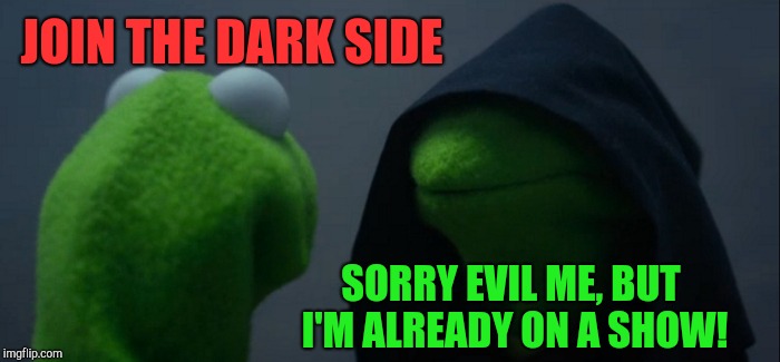 Evil Kermit | JOIN THE DARK SIDE; SORRY EVIL ME, BUT I'M ALREADY ON A SHOW! | image tagged in memes,evil kermit | made w/ Imgflip meme maker