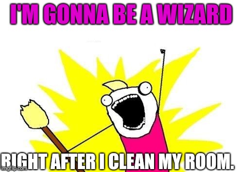 X All The Y | I'M GONNA BE A WIZARD; RIGHT AFTER I CLEAN MY ROOM. | image tagged in memes,x all the y | made w/ Imgflip meme maker
