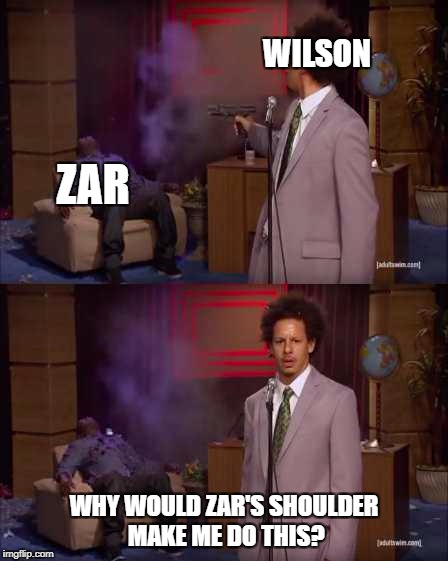Who Killed Hannibal Meme | WILSON; ZAR; WHY WOULD ZAR'S SHOULDER MAKE ME DO THIS? | image tagged in eric andre | made w/ Imgflip meme maker
