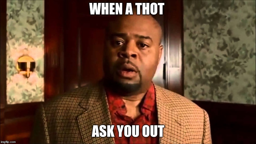 Oh No, Thot | WHEN A THOT; ASK YOU OUT | image tagged in oh hell no,memes | made w/ Imgflip meme maker