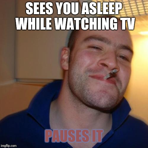Good Guy Greg Meme | SEES YOU ASLEEP WHILE WATCHING TV; PAUSES IT | image tagged in memes,good guy greg | made w/ Imgflip meme maker