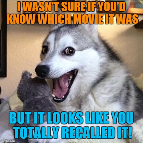 I WASN'T SURE IF YOU'D KNOW WHICH MOVIE IT WAS BUT IT LOOKS LIKE YOU TOTALLY RECALLED IT! | made w/ Imgflip meme maker