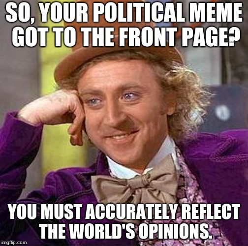 Creepy Condescending Wonka Meme | SO, YOUR POLITICAL MEME GOT TO THE FRONT PAGE? YOU MUST ACCURATELY REFLECT THE WORLD'S OPINIONS. | image tagged in memes,creepy condescending wonka | made w/ Imgflip meme maker