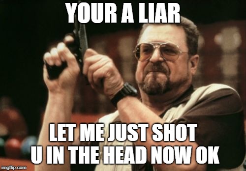 Am I The Only One Around Here |  YOUR A LIAR; LET ME JUST SHOT U IN THE HEAD NOW OK | image tagged in memes,am i the only one around here | made w/ Imgflip meme maker