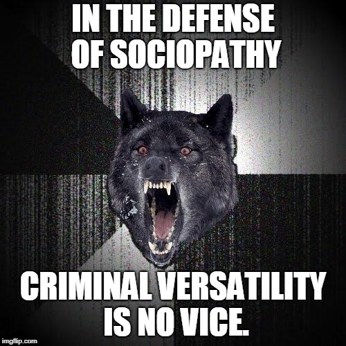 Insanity Wolf Meme | IN THE DEFENSE OF SOCIOPATHY; CRIMINAL VERSATILITY IS NO VICE. | image tagged in memes,insanity wolf | made w/ Imgflip meme maker