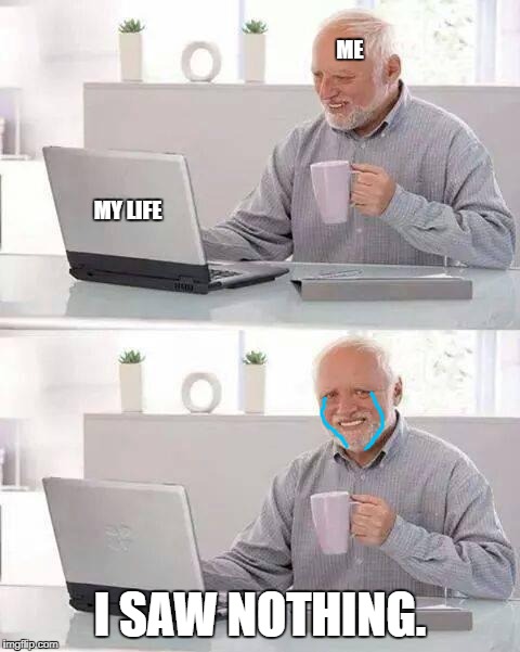 Hide the Pain Harold | ME; MY LIFE; I SAW NOTHING. | image tagged in memes,hide the pain harold | made w/ Imgflip meme maker