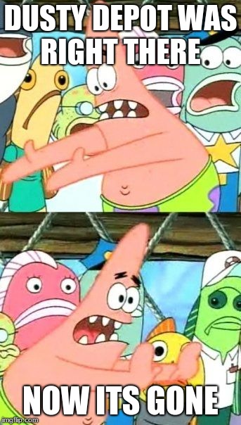 Put It Somewhere Else Patrick | DUSTY DEPOT WAS RIGHT THERE; NOW ITS GONE | image tagged in memes,put it somewhere else patrick | made w/ Imgflip meme maker
