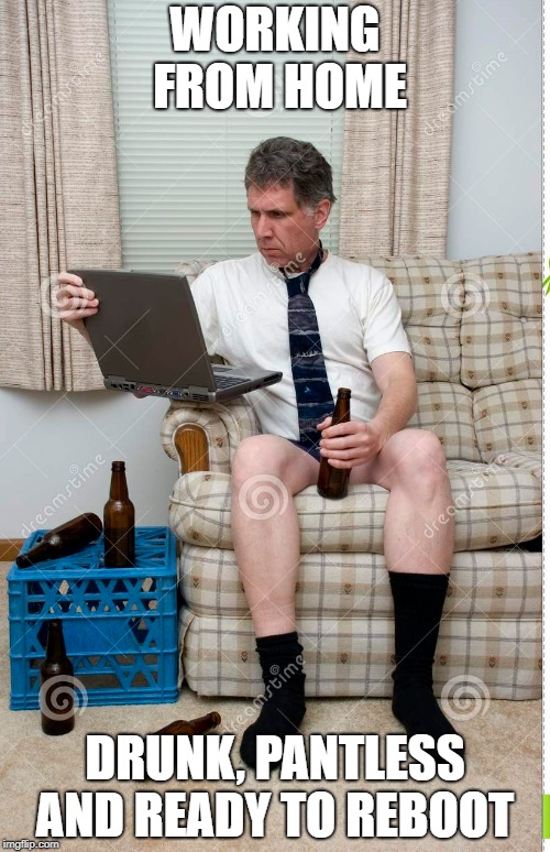 WFH | WORKING FROM HOME; DRUNK, PANTLESS AND READY TO REBOOT | image tagged in working,drunk,pants | made w/ Imgflip meme maker
