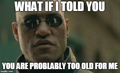 Matrix Morpheus Meme | WHAT IF I TOLD YOU YOU ARE PROBLABLY TOO OLD FOR ME | image tagged in memes,matrix morpheus | made w/ Imgflip meme maker