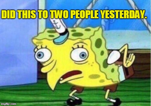 Mocking Spongebob Meme | DID THIS TO TWO PEOPLE YESTERDAY. | image tagged in memes,mocking spongebob | made w/ Imgflip meme maker