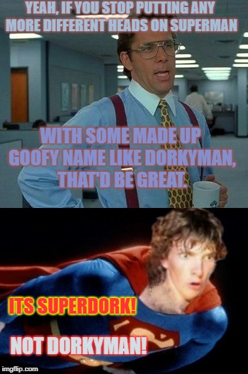 Here he comes to ruin the dayyyyyy | YEAH, IF YOU STOP PUTTING ANY MORE DIFFERENT HEADS ON SUPERMAN; WITH SOME MADE UP GOOFY NAME LIKE DORKYMAN, THAT'D BE GREAT. ITS SUPERDORK! NOT DORKYMAN! | image tagged in super meme,memes of great,with great memes,comes great rememeability | made w/ Imgflip meme maker