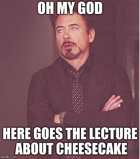 Face You Make Robert Downey Jr Meme | OH MY GOD; HERE GOES THE LECTURE ABOUT CHEESECAKE | image tagged in memes,face you make robert downey jr | made w/ Imgflip meme maker