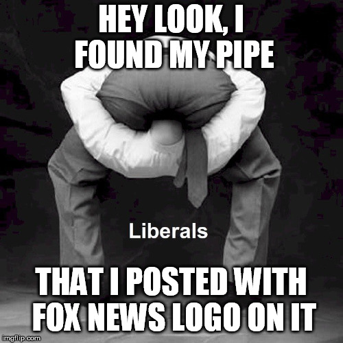 HEY LOOK, I FOUND MY PIPE; THAT I POSTED WITH FOX NEWS LOGO ON IT | image tagged in fox news | made w/ Imgflip meme maker