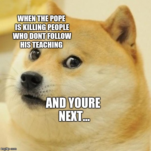 Doge Meme | WHEN THE POPE IS KILLING PEOPLE WHO DONT FOLLOW HIS TEACHING; AND YOURE NEXT... | image tagged in memes,doge | made w/ Imgflip meme maker