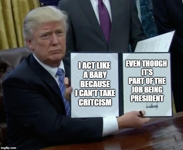 Trump Bill Signing | I ACT LIKE A BABY BECAUSE I CAN'T TAKE CRITCISM; EVEN THOUGH IT'S PART OF THE JOB BEING PRESIDENT | image tagged in memes,trump bill signing | made w/ Imgflip meme maker