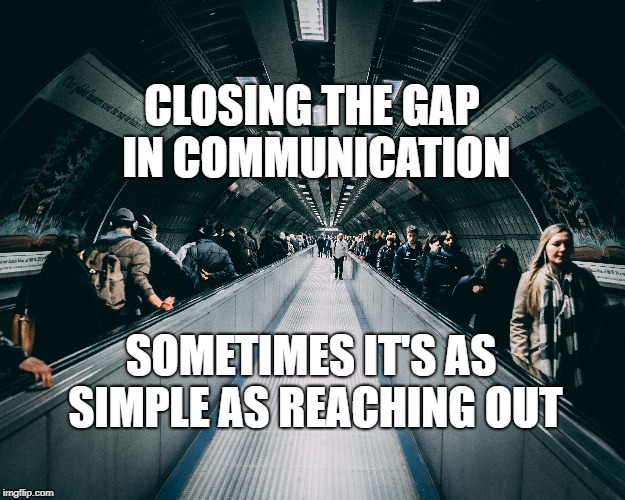 Closing the Gap | CLOSING THE GAP IN COMMUNICATION; SOMETIMES IT'S AS SIMPLE AS REACHING OUT | image tagged in communication,community,life,helping,talking,inspirational quote | made w/ Imgflip meme maker