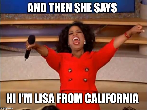 Oprah You Get A Meme | AND THEN SHE SAYS HI I'M LISA FROM CALIFORNIA | image tagged in memes,oprah you get a | made w/ Imgflip meme maker